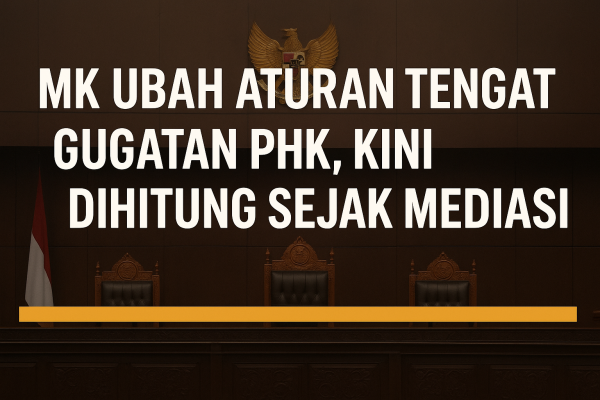 MK Ubah Aturan Tenggat Gugatan PHK, Kini Dihitung Sejak Mediasi Gagal